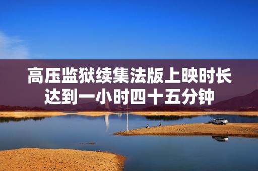 高压监狱续集法版上映时长达到一小时四十五分钟