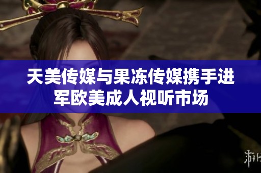 天美传媒与果冻传媒携手进军欧美成人视听市场