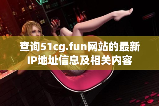 查询51cg.fun网站的最新IP地址信息及相关内容