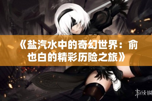 《盐汽水中的奇幻世界：俞也白的精彩历险之旅》