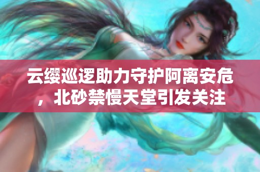 云缨巡逻助力守护阿离安危，北砂禁慢天堂引发关注