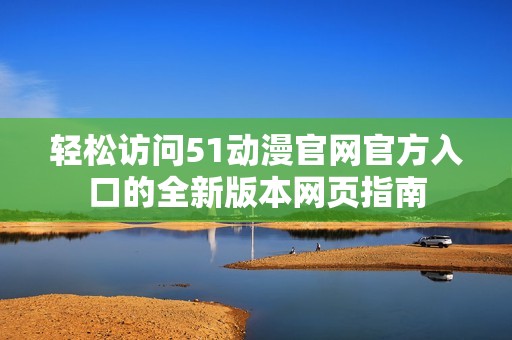 轻松访问51动漫官网官方入口的全新版本网页指南