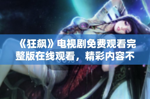 《狂飙》电视剧免费观看完整版在线观看，精彩内容不容错过