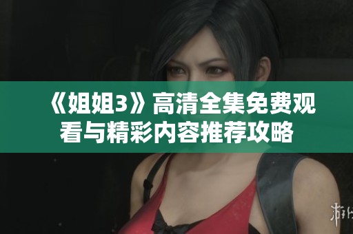 《姐姐3》高清全集免费观看与精彩内容推荐攻略