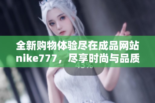 全新购物体验尽在成品网站nike777，尽享时尚与品质