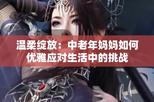 温柔绽放：中老年妈妈如何优雅应对生活中的挑战