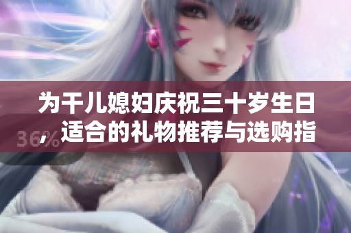 为干儿媳妇庆祝三十岁生日，适合的礼物推荐与选购指南