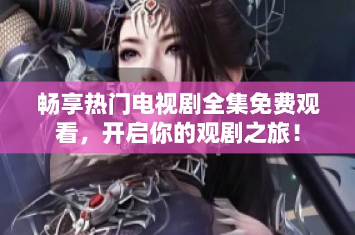 畅享热门电视剧全集免费观看，开启你的观剧之旅！