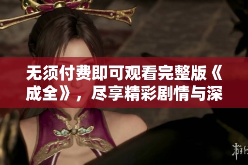无须付费即可观看完整版《成全》，尽享精彩剧情与深刻情感