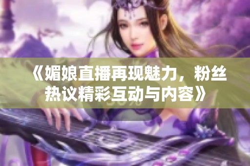 《媚娘直播再现魅力，粉丝热议精彩互动与内容》