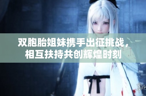 双胞胎姐妹携手出征挑战，相互扶持共创辉煌时刻