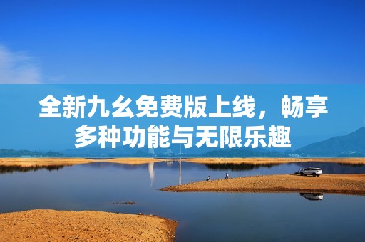 全新九幺免费版上线，畅享多种功能与无限乐趣