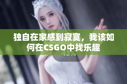 独自在家感到寂寞，我该如何在CSGO中找乐趣