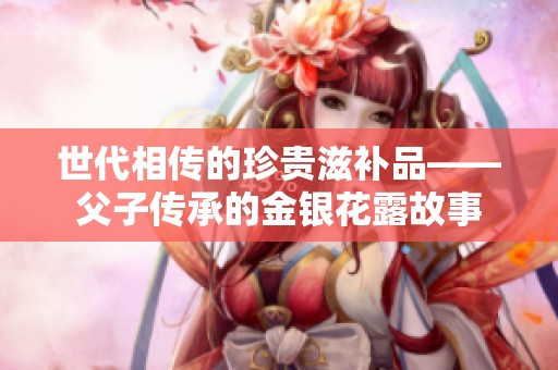 世代相传的珍贵滋补品——父子传承的金银花露故事