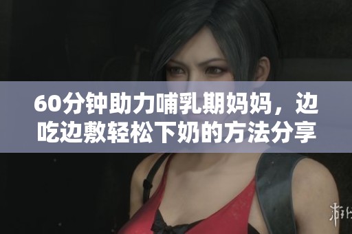 60分钟助力哺乳期妈妈，边吃边敷轻松下奶的方法分享