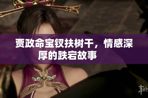 贾政命宝钗扶树干，情感深厚的跌宕故事     