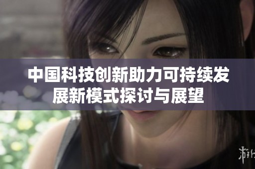 中国科技创新助力可持续发展新模式探讨与展望