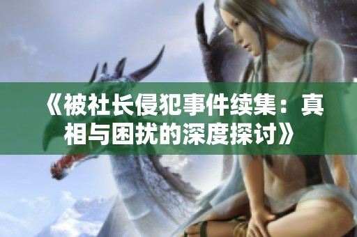 《被社长侵犯事件续集：真相与困扰的深度探讨》