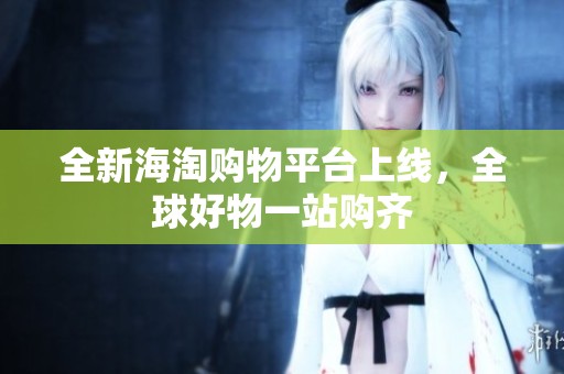 全新海淘购物平台上线，全球好物一站购齐