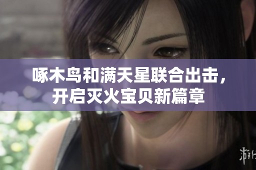 啄木鸟和满天星联合出击，开启灭火宝贝新篇章