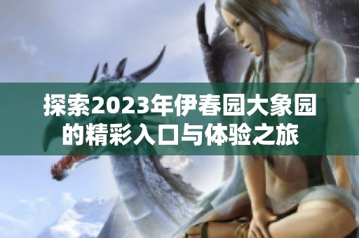探索2023年伊春园大象园的精彩入口与体验之旅
