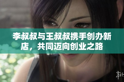 李叔叔与王叔叔携手创办新店，共同迈向创业之路