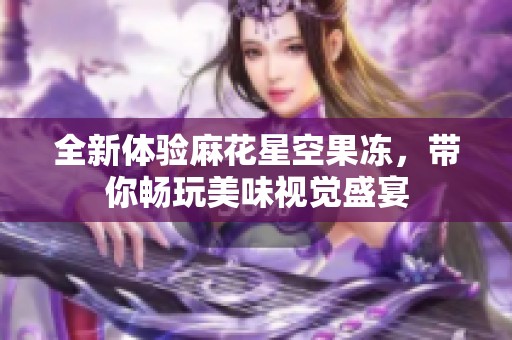 全新体验麻花星空果冻，带你畅玩美味视觉盛宴