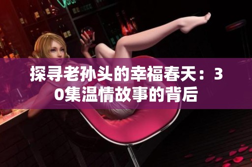 探寻老孙头的幸福春天：30集温情故事的背后