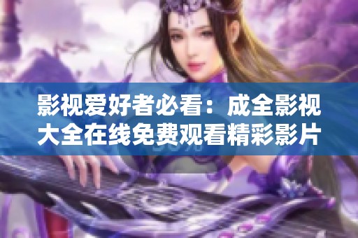 影视爱好者必看：成全影视大全在线免费观看精彩影片