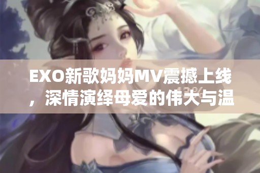 EXO新歌妈妈MV震撼上线，深情演绎母爱的伟大与温暖