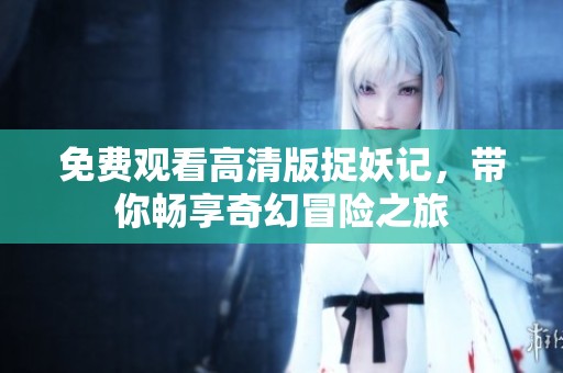 免费观看高清版捉妖记，带你畅享奇幻冒险之旅