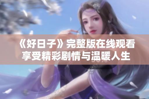 《好日子》完整版在线观看 享受精彩剧情与温暖人生故事