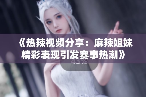 《热辣视频分享：麻辣姐妹精彩表现引发赛事热潮》