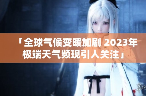 「全球气候变暖加剧 2023年极端天气频现引人关注」