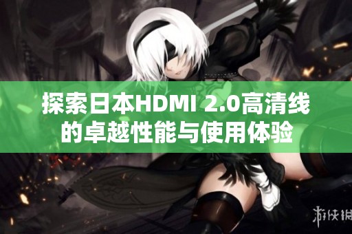 探索日本HDMI 2.0高清线的卓越性能与使用体验