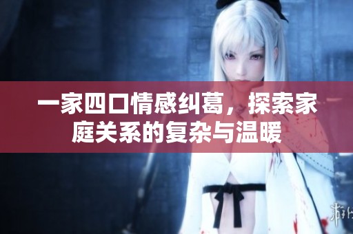 一家四口情感纠葛，探索家庭关系的复杂与温暖
