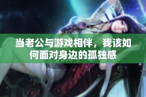 当老公与游戏相伴，我该如何面对身边的孤独感
