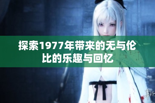 探索1977年带来的无与伦比的乐趣与回忆