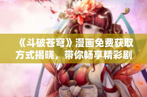 《斗破苍穹》漫画免费获取方式揭晓，带你畅享精彩剧情