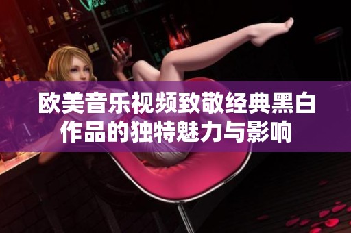 欧美音乐视频致敬经典黑白作品的独特魅力与影响