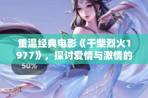 重温经典电影《干柴烈火1977》，探讨爱情与激情的交织