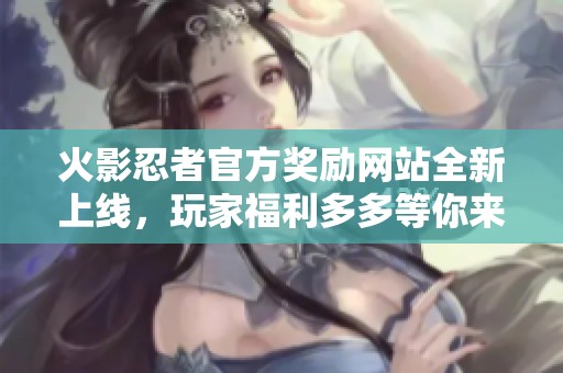火影忍者官方奖励网站全新上线，玩家福利多多等你来领取
