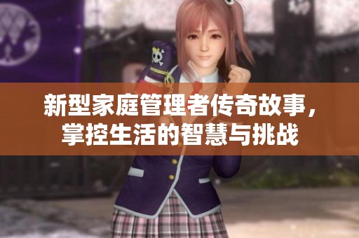 新型家庭管理者传奇故事，掌控生活的智慧与挑战
