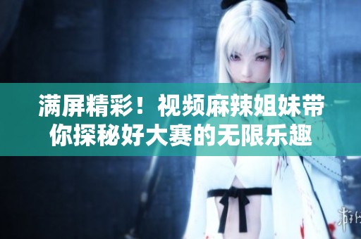 满屏精彩！视频麻辣姐妹带你探秘好大赛的无限乐趣