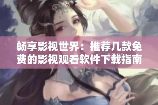 畅享影视世界：推荐几款免费的影视观看软件下载指南