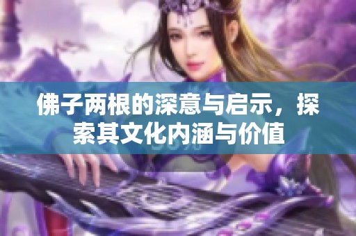 佛子两根的深意与启示，探索其文化内涵与价值