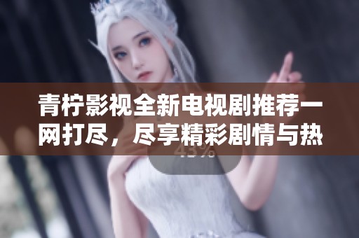 青柠影视全新电视剧推荐一网打尽，尽享精彩剧情与热门剧集