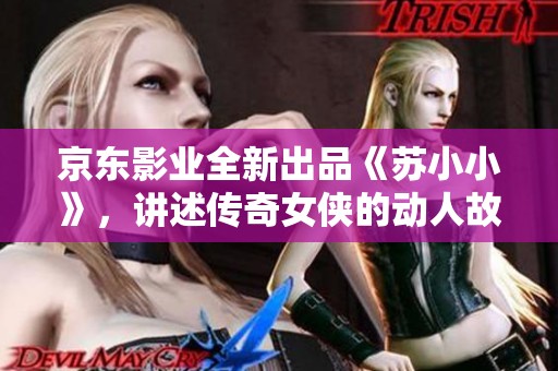 京东影业全新出品《苏小小》，讲述传奇女侠的动人故事