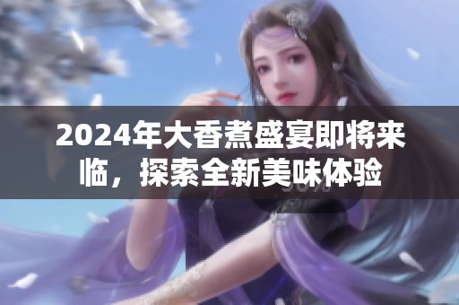 2024年大香煮盛宴即将来临，探索全新美味体验