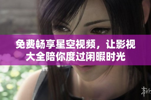 免费畅享星空视频，让影视大全陪你度过闲暇时光